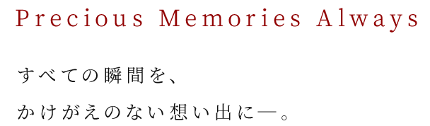 Precious Memories Always
                        「すべての瞬間を、かけがえのない想い出に―。」